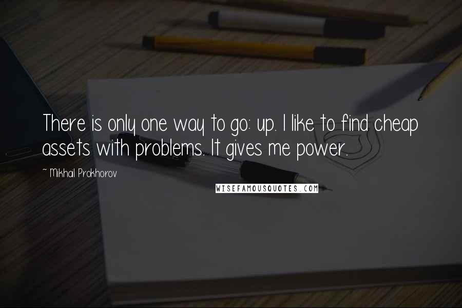 Mikhail Prokhorov Quotes: There is only one way to go: up. I like to find cheap assets with problems. It gives me power.