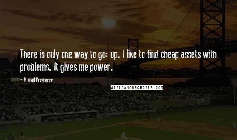 Mikhail Prokhorov Quotes: There is only one way to go: up. I like to find cheap assets with problems. It gives me power.