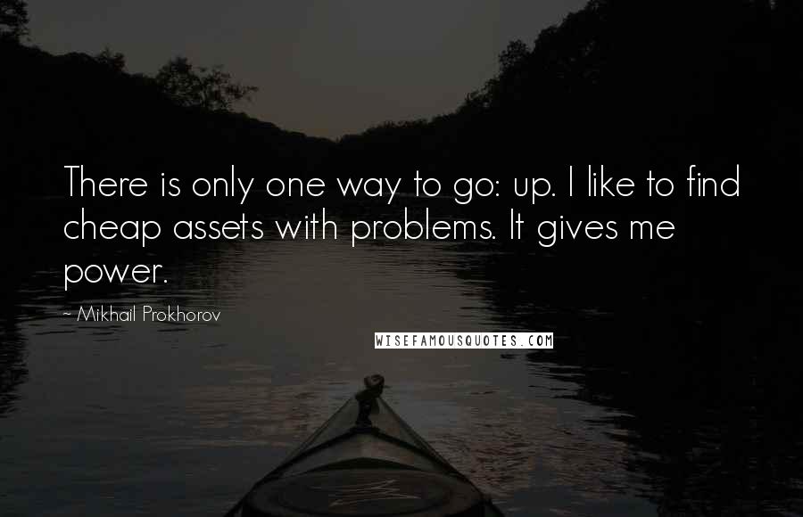 Mikhail Prokhorov Quotes: There is only one way to go: up. I like to find cheap assets with problems. It gives me power.