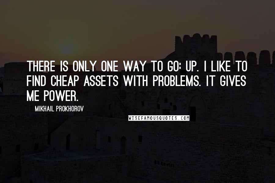 Mikhail Prokhorov Quotes: There is only one way to go: up. I like to find cheap assets with problems. It gives me power.