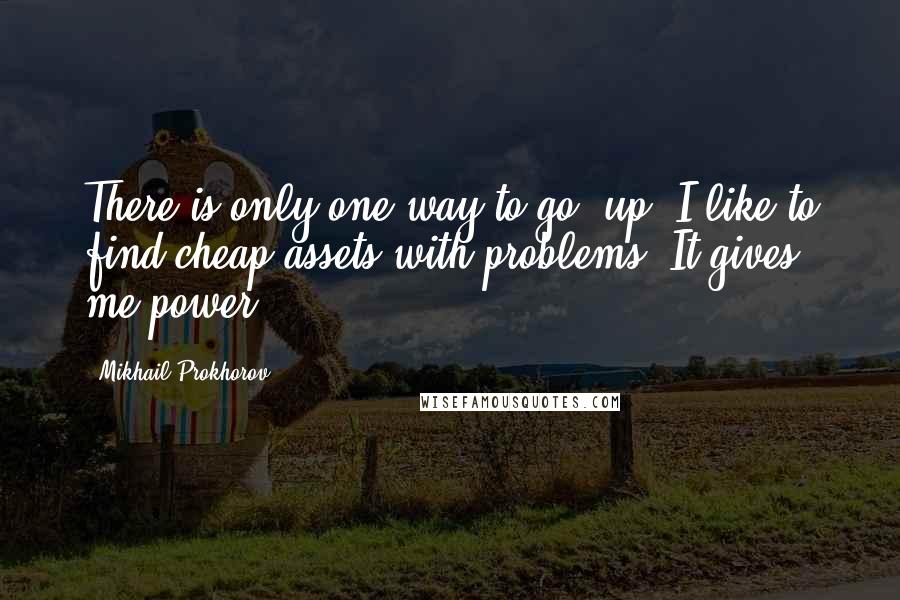 Mikhail Prokhorov Quotes: There is only one way to go: up. I like to find cheap assets with problems. It gives me power.