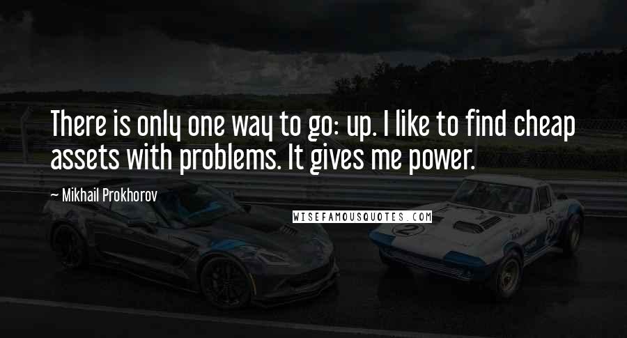 Mikhail Prokhorov Quotes: There is only one way to go: up. I like to find cheap assets with problems. It gives me power.