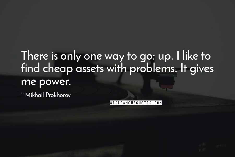 Mikhail Prokhorov Quotes: There is only one way to go: up. I like to find cheap assets with problems. It gives me power.