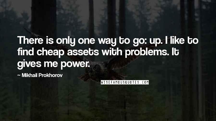 Mikhail Prokhorov Quotes: There is only one way to go: up. I like to find cheap assets with problems. It gives me power.