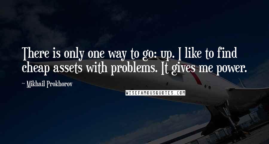 Mikhail Prokhorov Quotes: There is only one way to go: up. I like to find cheap assets with problems. It gives me power.