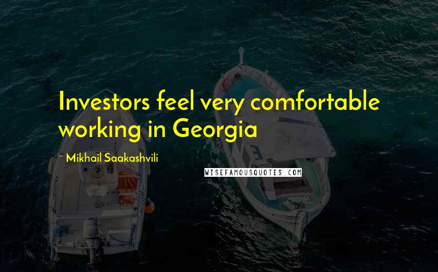 Mikhail Saakashvili Quotes: Investors feel very comfortable working in Georgia