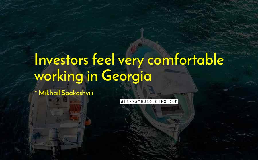 Mikhail Saakashvili Quotes: Investors feel very comfortable working in Georgia