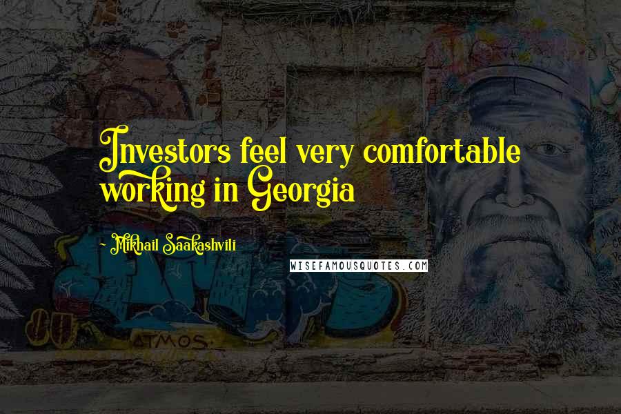 Mikhail Saakashvili Quotes: Investors feel very comfortable working in Georgia