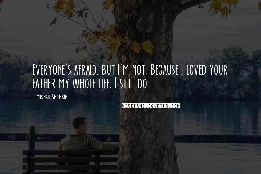 Mikhail Shishkin Quotes: Everyone's afraid, but I'm not. Because I loved your father my whole life. I still do.