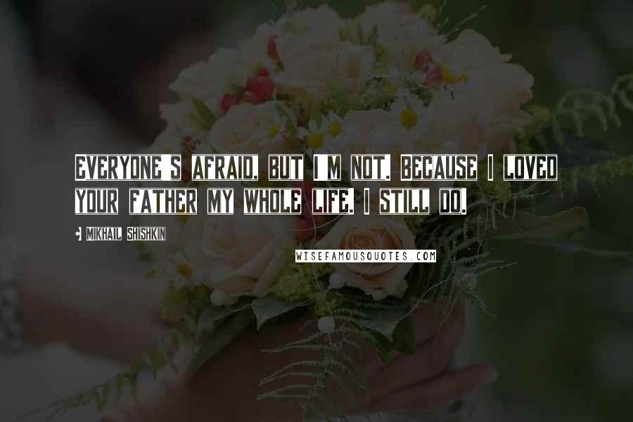 Mikhail Shishkin Quotes: Everyone's afraid, but I'm not. Because I loved your father my whole life. I still do.