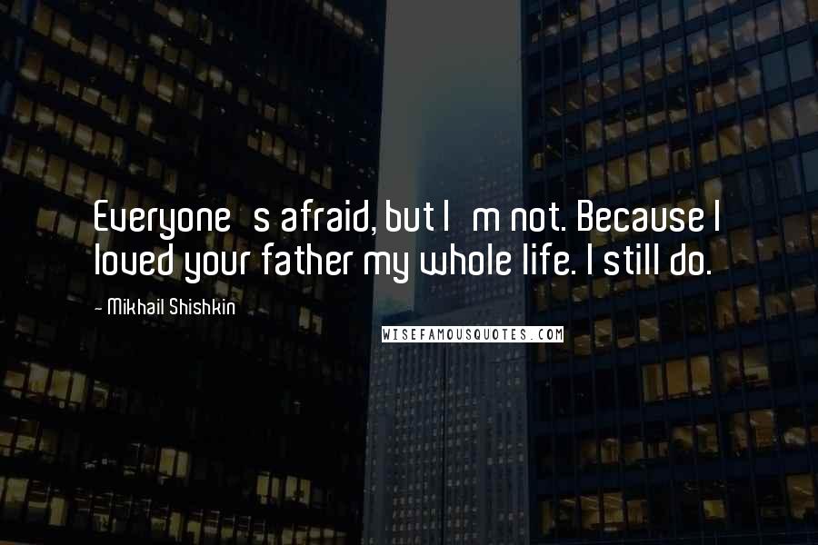 Mikhail Shishkin Quotes: Everyone's afraid, but I'm not. Because I loved your father my whole life. I still do.