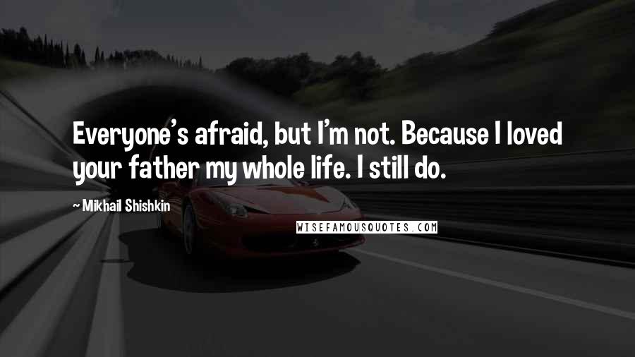 Mikhail Shishkin Quotes: Everyone's afraid, but I'm not. Because I loved your father my whole life. I still do.