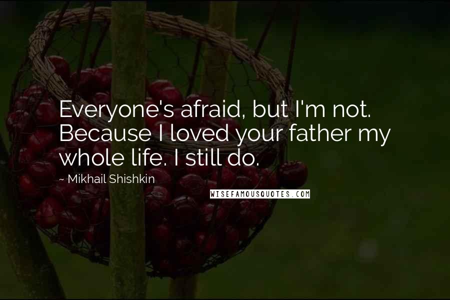 Mikhail Shishkin Quotes: Everyone's afraid, but I'm not. Because I loved your father my whole life. I still do.