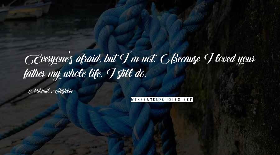 Mikhail Shishkin Quotes: Everyone's afraid, but I'm not. Because I loved your father my whole life. I still do.
