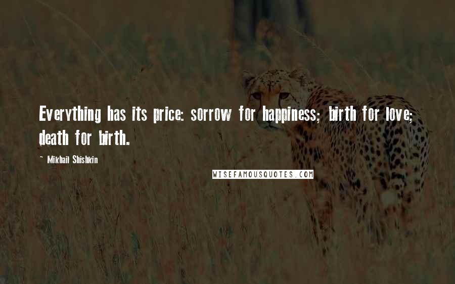 Mikhail Shishkin Quotes: Everything has its price: sorrow for happiness; birth for love; death for birth.