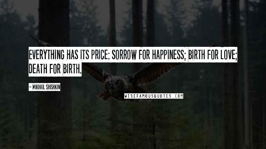 Mikhail Shishkin Quotes: Everything has its price: sorrow for happiness; birth for love; death for birth.