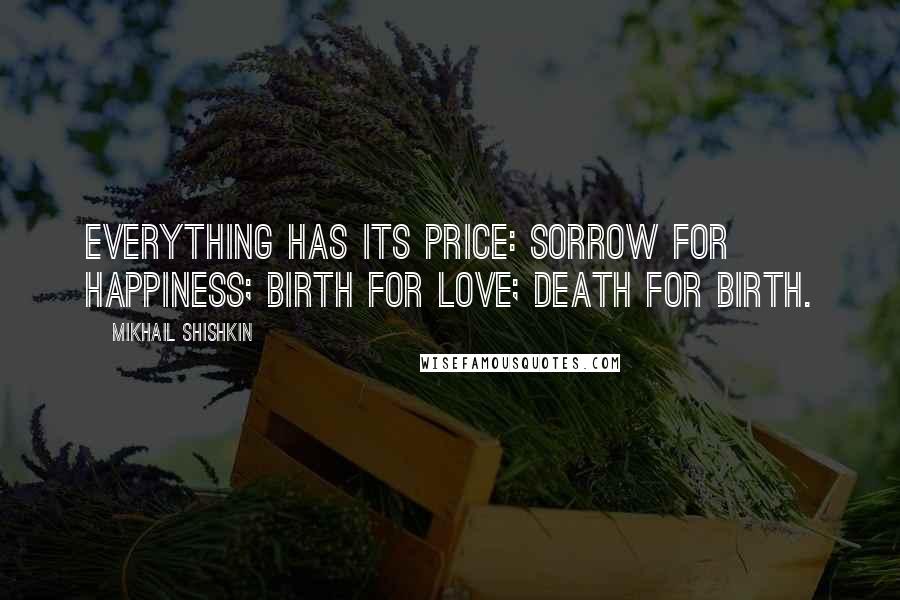 Mikhail Shishkin Quotes: Everything has its price: sorrow for happiness; birth for love; death for birth.