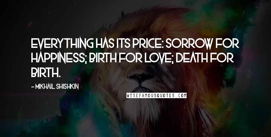 Mikhail Shishkin Quotes: Everything has its price: sorrow for happiness; birth for love; death for birth.