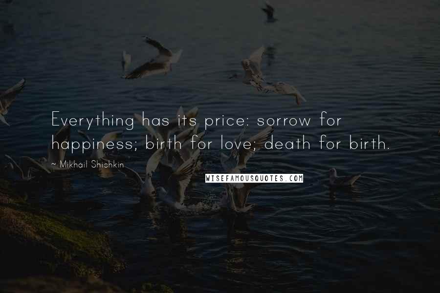 Mikhail Shishkin Quotes: Everything has its price: sorrow for happiness; birth for love; death for birth.