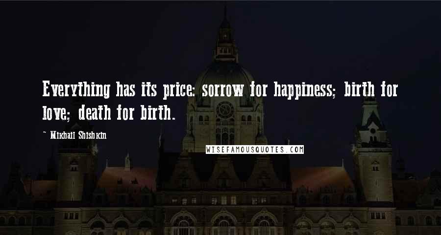 Mikhail Shishkin Quotes: Everything has its price: sorrow for happiness; birth for love; death for birth.