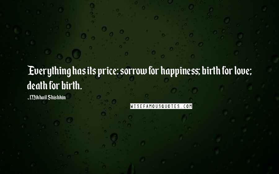 Mikhail Shishkin Quotes: Everything has its price: sorrow for happiness; birth for love; death for birth.