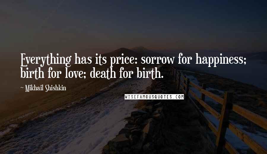 Mikhail Shishkin Quotes: Everything has its price: sorrow for happiness; birth for love; death for birth.