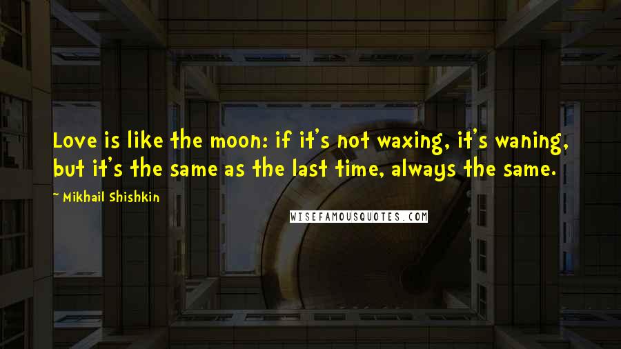 Mikhail Shishkin Quotes: Love is like the moon: if it's not waxing, it's waning, but it's the same as the last time, always the same.