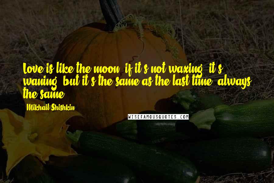 Mikhail Shishkin Quotes: Love is like the moon: if it's not waxing, it's waning, but it's the same as the last time, always the same.