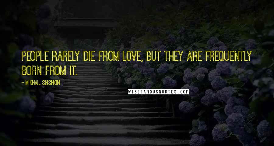 Mikhail Shishkin Quotes: People rarely die from love, but they are frequently born from it.