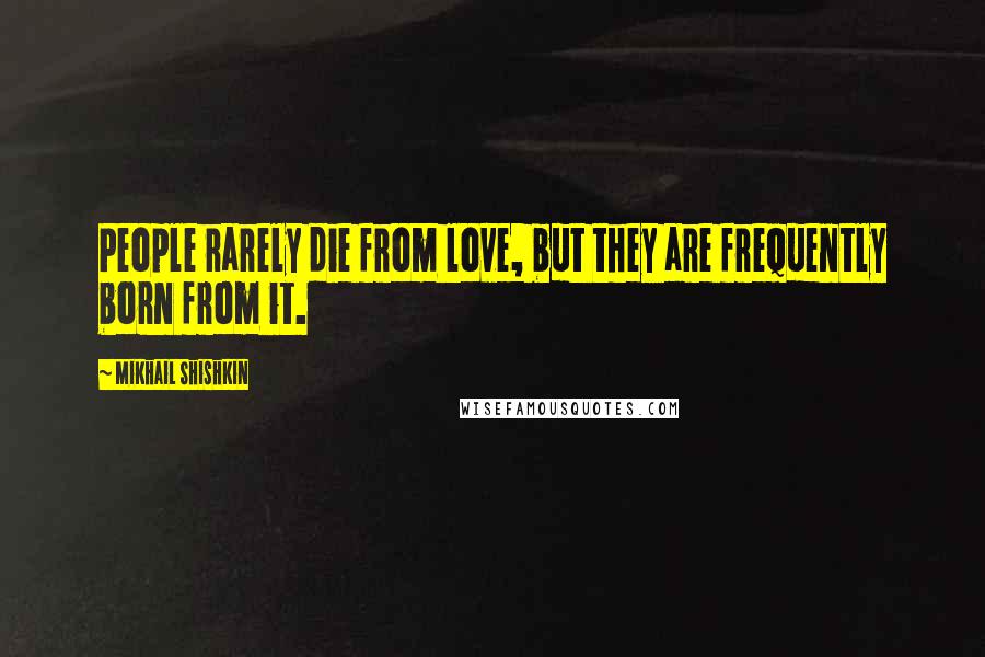 Mikhail Shishkin Quotes: People rarely die from love, but they are frequently born from it.