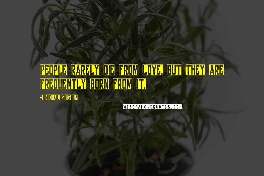 Mikhail Shishkin Quotes: People rarely die from love, but they are frequently born from it.