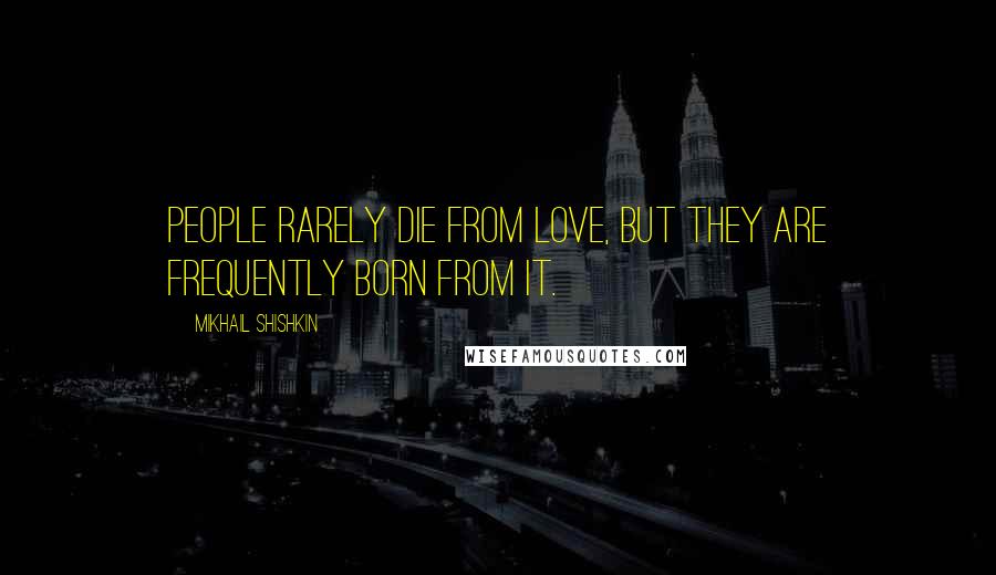 Mikhail Shishkin Quotes: People rarely die from love, but they are frequently born from it.