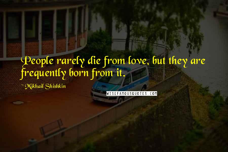 Mikhail Shishkin Quotes: People rarely die from love, but they are frequently born from it.