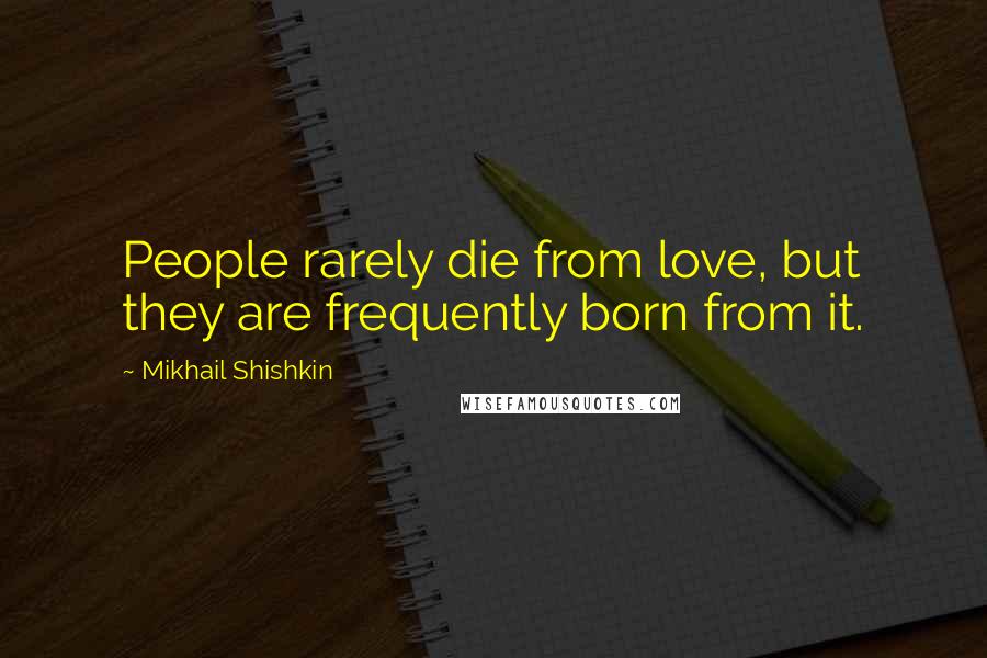 Mikhail Shishkin Quotes: People rarely die from love, but they are frequently born from it.