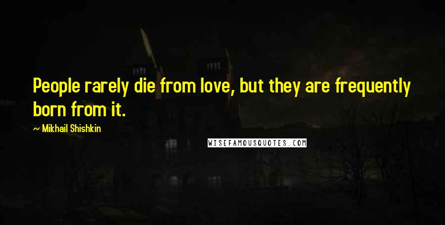 Mikhail Shishkin Quotes: People rarely die from love, but they are frequently born from it.