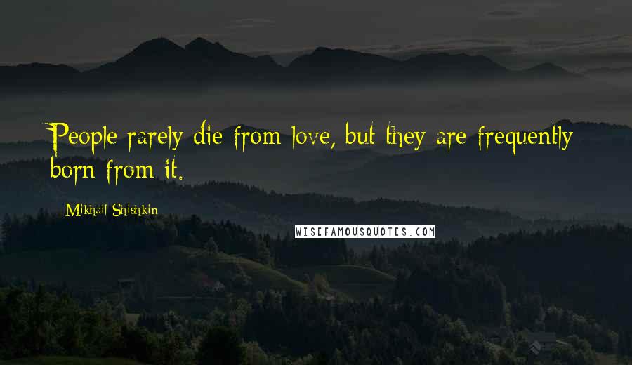 Mikhail Shishkin Quotes: People rarely die from love, but they are frequently born from it.