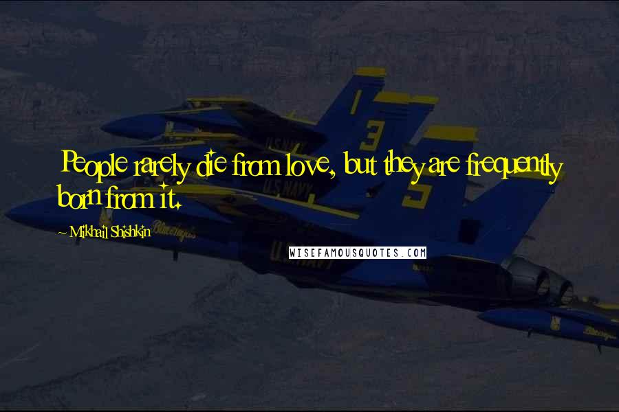 Mikhail Shishkin Quotes: People rarely die from love, but they are frequently born from it.
