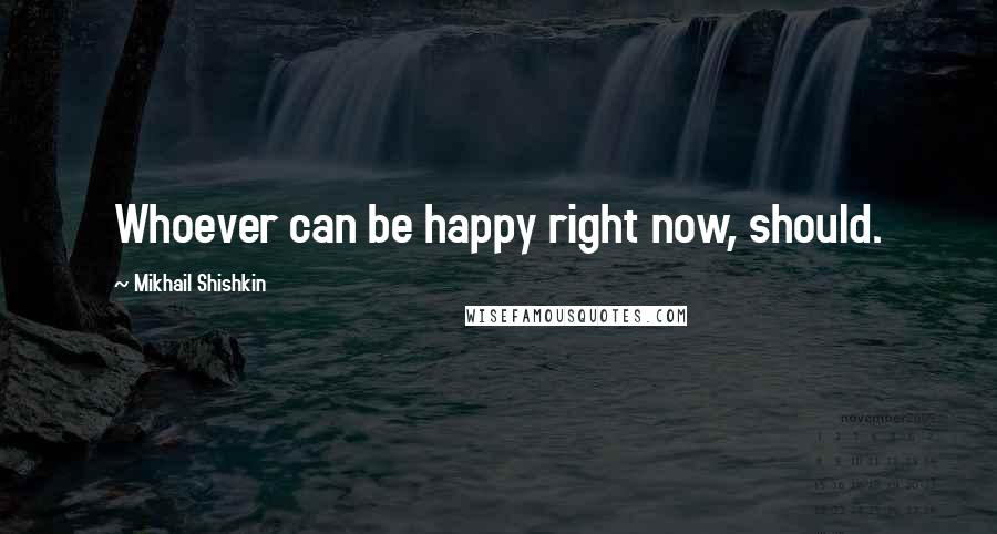 Mikhail Shishkin Quotes: Whoever can be happy right now, should.