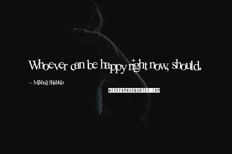 Mikhail Shishkin Quotes: Whoever can be happy right now, should.