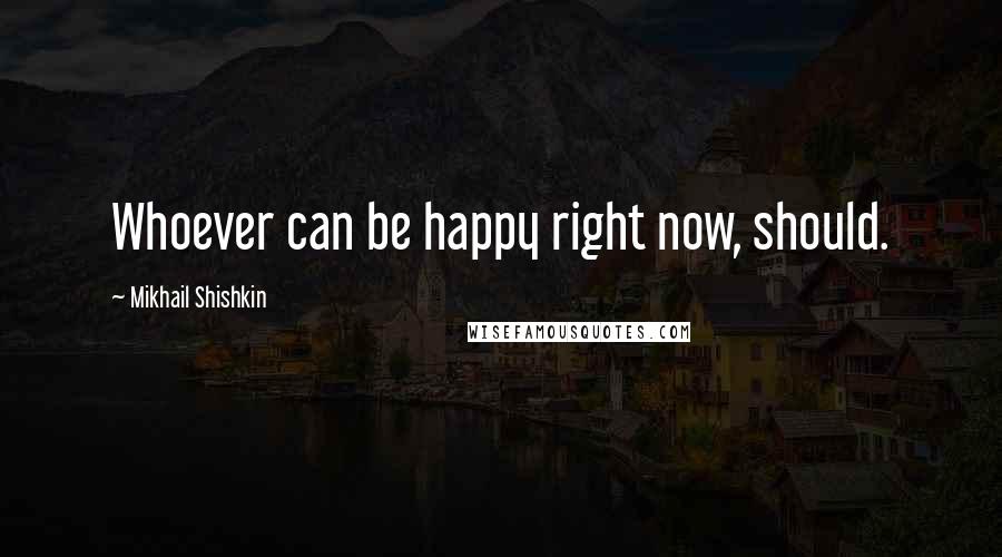 Mikhail Shishkin Quotes: Whoever can be happy right now, should.