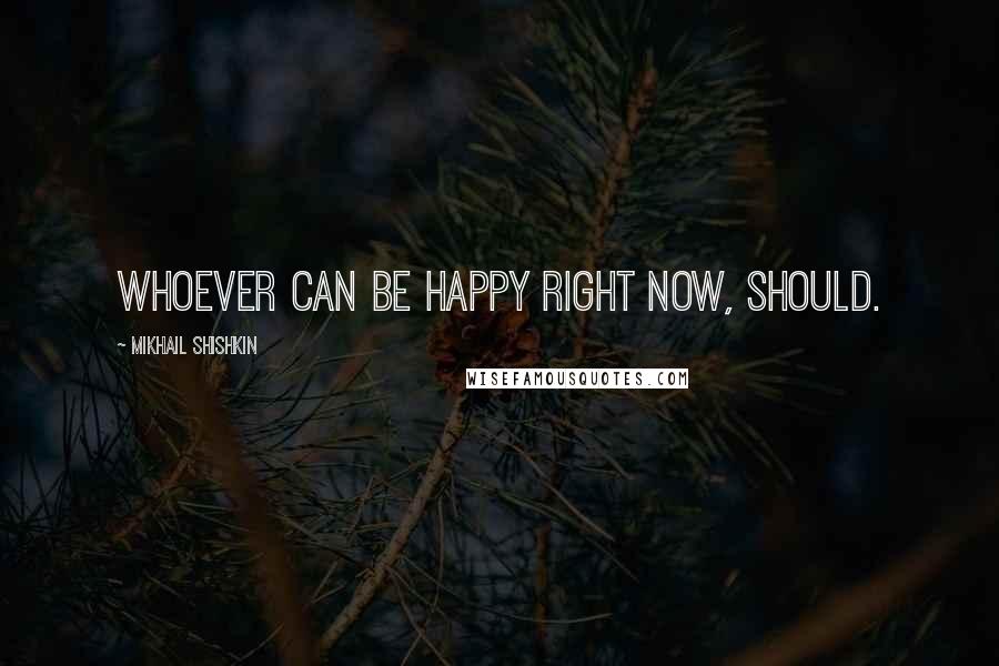Mikhail Shishkin Quotes: Whoever can be happy right now, should.