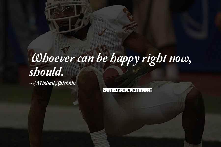 Mikhail Shishkin Quotes: Whoever can be happy right now, should.