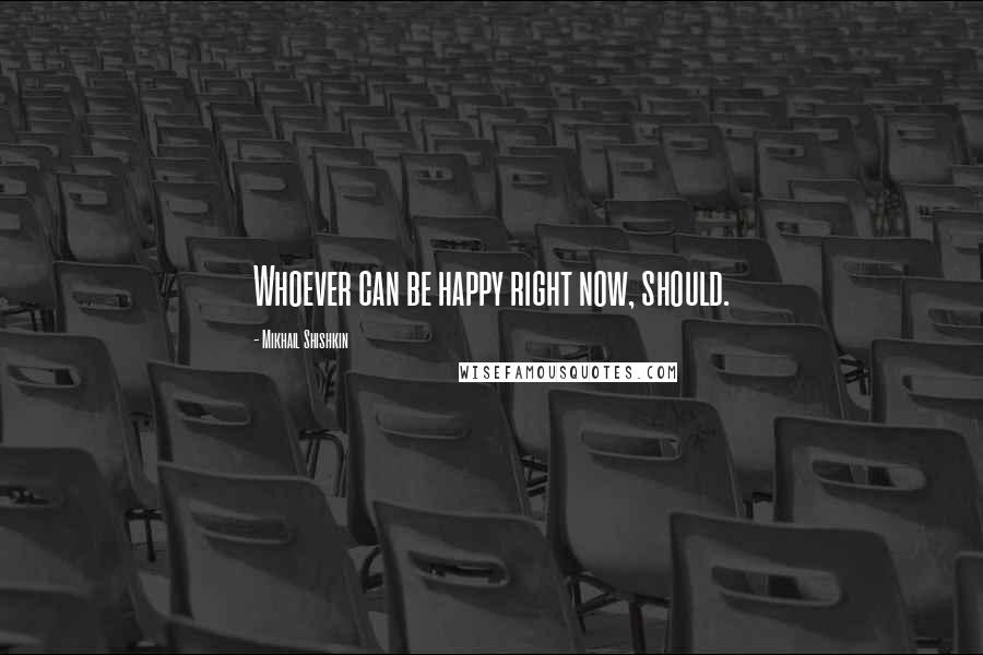 Mikhail Shishkin Quotes: Whoever can be happy right now, should.