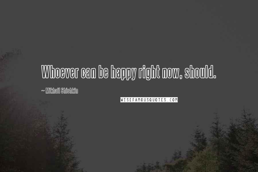 Mikhail Shishkin Quotes: Whoever can be happy right now, should.