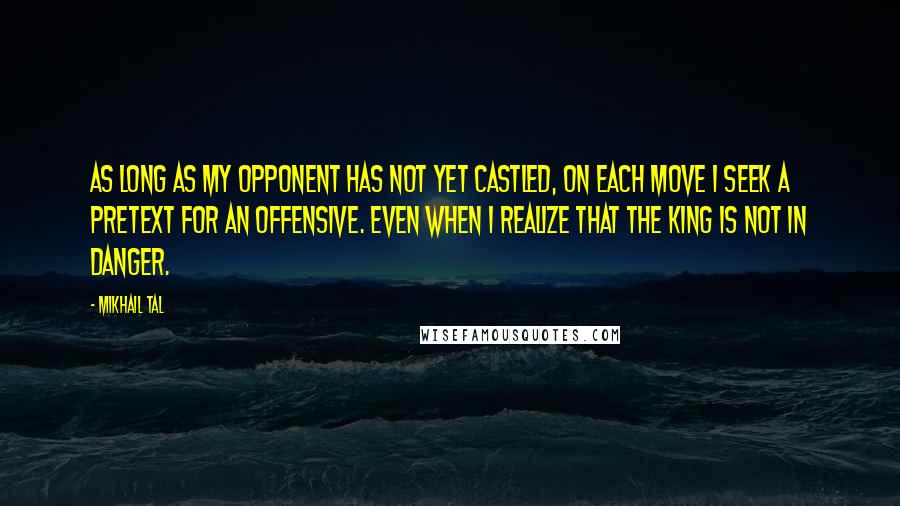 Mikhail Tal Quotes: As long as my opponent has not yet castled, on each move I seek a pretext for an offensive. Even when I realize that the king is not in danger.