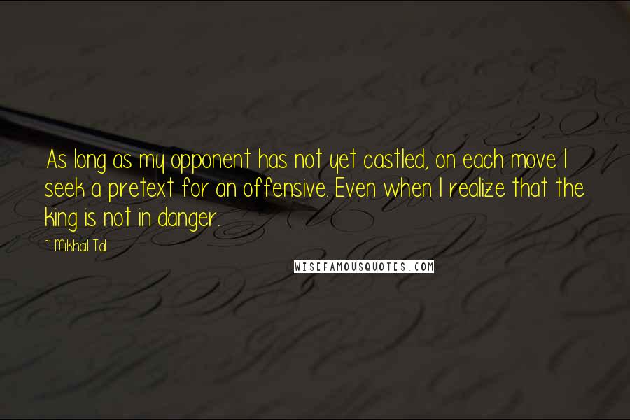 Mikhail Tal Quotes: As long as my opponent has not yet castled, on each move I seek a pretext for an offensive. Even when I realize that the king is not in danger.