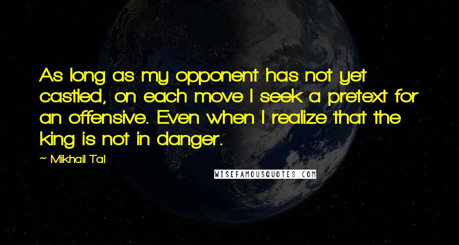 Mikhail Tal Quotes: As long as my opponent has not yet castled, on each move I seek a pretext for an offensive. Even when I realize that the king is not in danger.