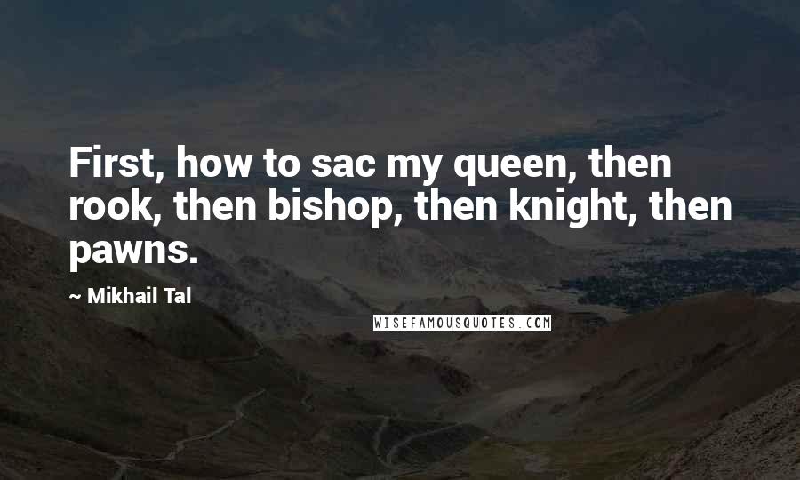 Mikhail Tal Quotes: First, how to sac my queen, then rook, then bishop, then knight, then pawns.