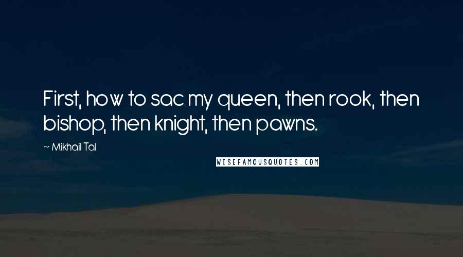 Mikhail Tal Quotes: First, how to sac my queen, then rook, then bishop, then knight, then pawns.