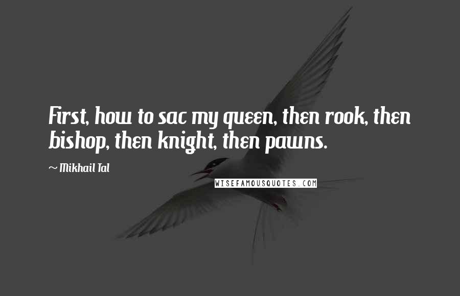 Mikhail Tal Quotes: First, how to sac my queen, then rook, then bishop, then knight, then pawns.